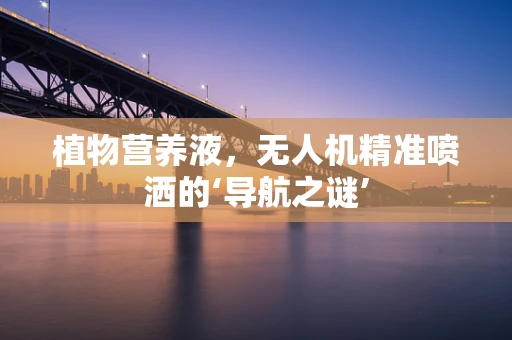 植物营养液，无人机精准喷洒的‘导航之谜’