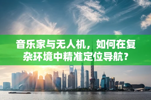 音乐家与无人机，如何在复杂环境中精准定位导航？
