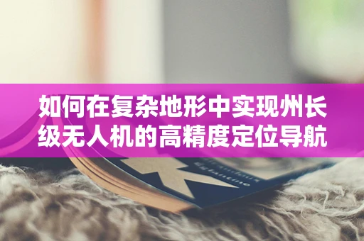 如何在复杂地形中实现州长级无人机的高精度定位导航？