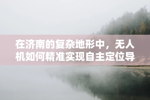 在济南的复杂地形中，无人机如何精准实现自主定位导航？