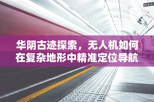 华阴古迹探索，无人机如何在复杂地形中精准定位导航？