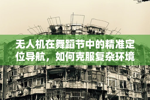 无人机在舞蹈节中的精准定位导航，如何克服复杂环境挑战？