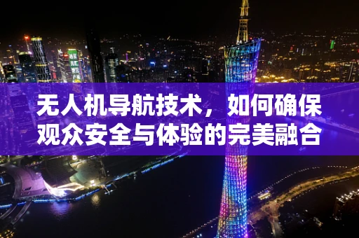 无人机导航技术，如何确保观众安全与体验的完美融合？