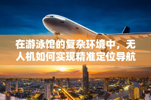 在游泳馆的复杂环境中，无人机如何实现精准定位导航？