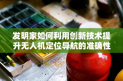发明家如何利用创新技术提升无人机定位导航的准确性？