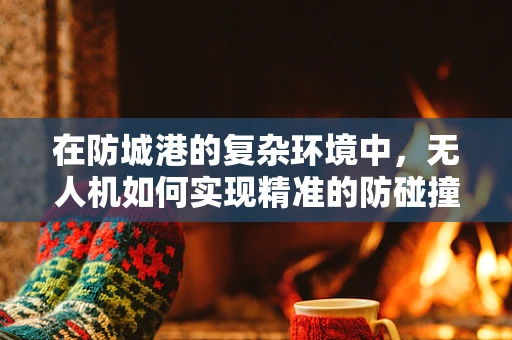 在防城港的复杂环境中，无人机如何实现精准的防碰撞定位导航？