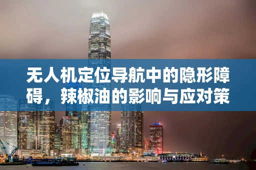 无人机定位导航中的隐形障碍，辣椒油的影响与应对策略