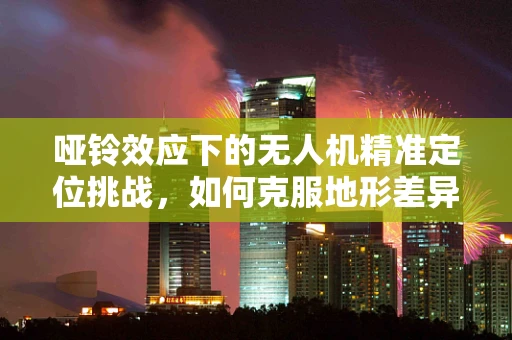 哑铃效应下的无人机精准定位挑战，如何克服地形差异的干扰？