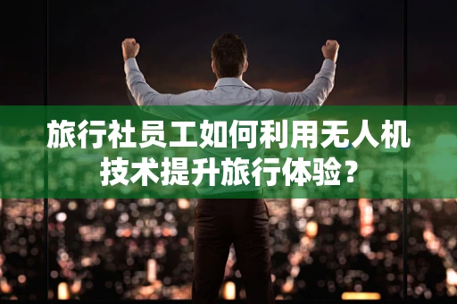 旅行社员工如何利用无人机技术提升旅行体验？