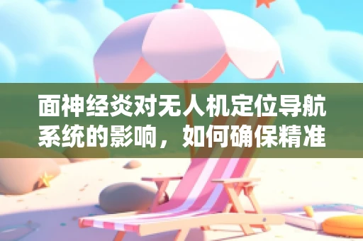 面神经炎对无人机定位导航系统的影响，如何确保精准飞行？