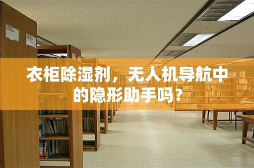衣柜除湿剂，无人机导航中的隐形助手吗？