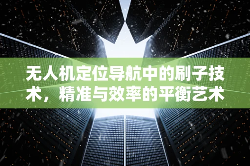 无人机定位导航中的刷子技术，精准与效率的平衡艺术？