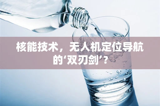 核能技术，无人机定位导航的‘双刃剑’？