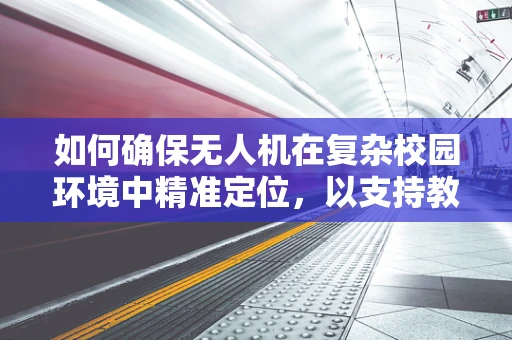如何确保无人机在复杂校园环境中精准定位，以支持教务主任的智能巡检？