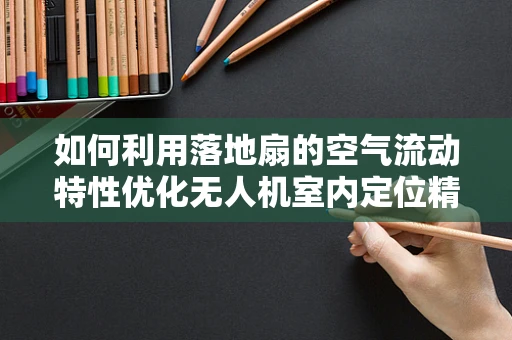 如何利用落地扇的空气流动特性优化无人机室内定位精度？