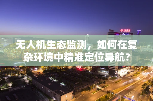 无人机生态监测，如何在复杂环境中精准定位导航？