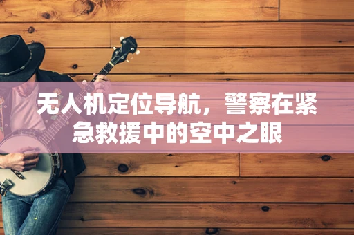无人机定位导航，警察在紧急救援中的空中之眼
