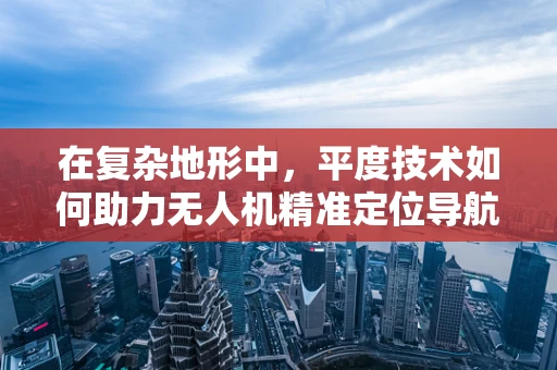 在复杂地形中，平度技术如何助力无人机精准定位导航？