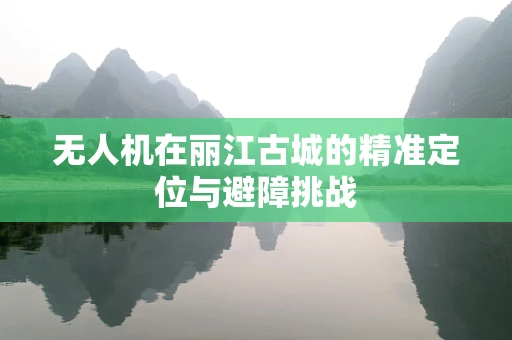 无人机在丽江古城的精准定位与避障挑战