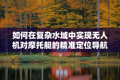如何在复杂水域中实现无人机对摩托艇的精准定位导航？