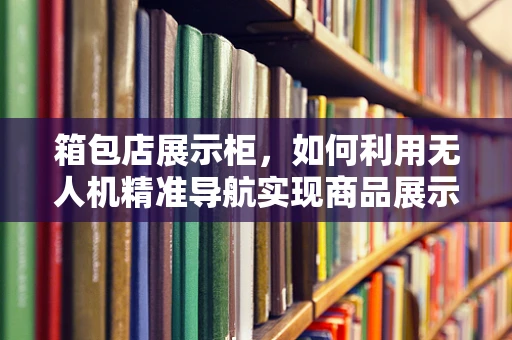 箱包店展示柜，如何利用无人机精准导航实现商品展示新视角？