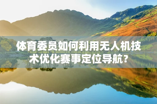 体育委员如何利用无人机技术优化赛事定位导航？