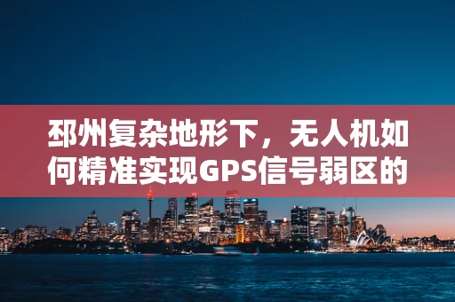 邳州复杂地形下，无人机如何精准实现GPS信号弱区的自主定位导航？
