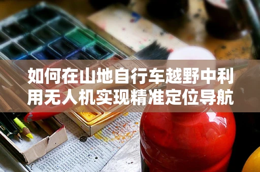 如何在山地自行车越野中利用无人机实现精准定位导航？
