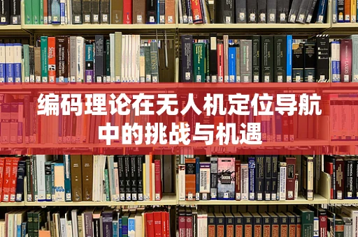 编码理论在无人机定位导航中的挑战与机遇