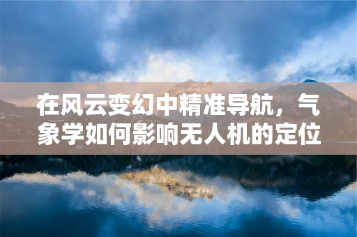 在风云变幻中精准导航，气象学如何影响无人机的定位精度？