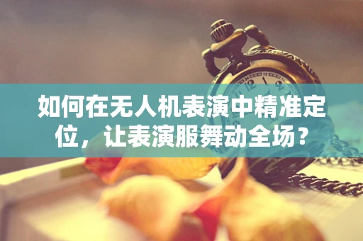 如何在无人机表演中精准定位，让表演服舞动全场？