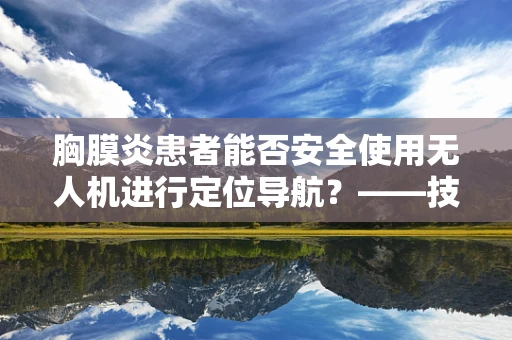 胸膜炎患者能否安全使用无人机进行定位导航？——技术员的专业考量