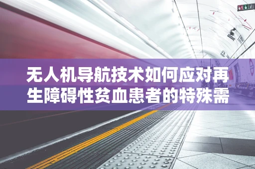 无人机导航技术如何应对再生障碍性贫血患者的特殊需求？