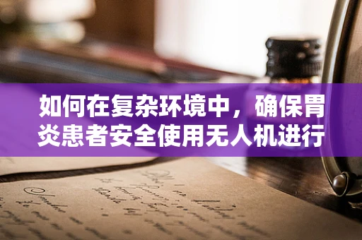 如何在复杂环境中，确保胃炎患者安全使用无人机进行定位导航？