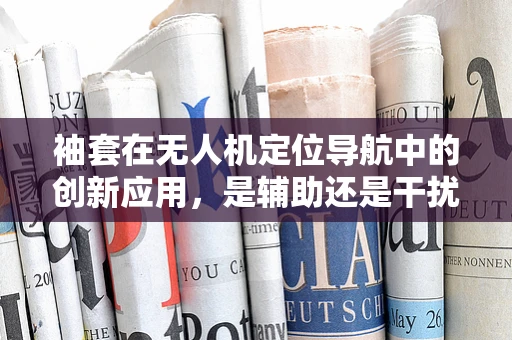 袖套在无人机定位导航中的创新应用，是辅助还是干扰？