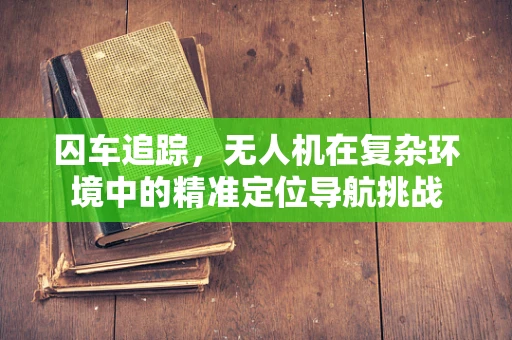 囚车追踪，无人机在复杂环境中的精准定位导航挑战