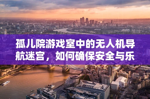 孤儿院游戏室中的无人机导航迷宫，如何确保安全与乐趣并存？