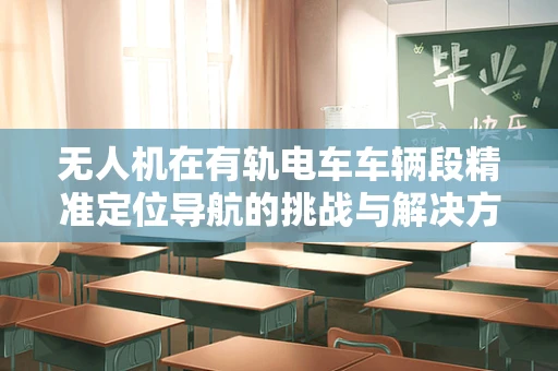 无人机在有轨电车车辆段精准定位导航的挑战与解决方案