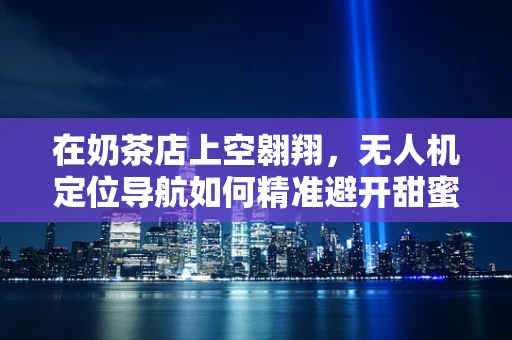在奶茶店上空翱翔，无人机定位导航如何精准避开甜蜜陷阱？