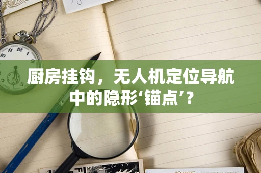 厨房挂钩，无人机定位导航中的隐形‘锚点’？