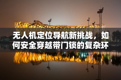 无人机定位导航新挑战，如何安全穿越带门锁的复杂环境？