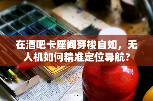 在酒吧卡座间穿梭自如，无人机如何精准定位导航？