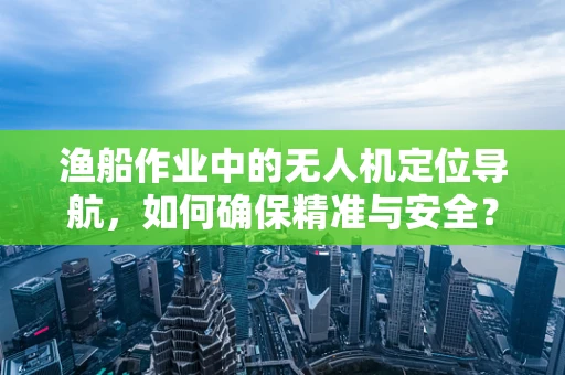 渔船作业中的无人机定位导航，如何确保精准与安全？