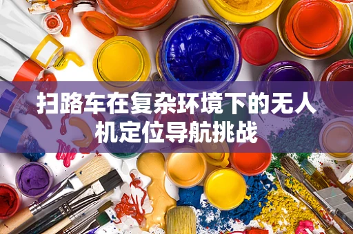 扫路车在复杂环境下的无人机定位导航挑战