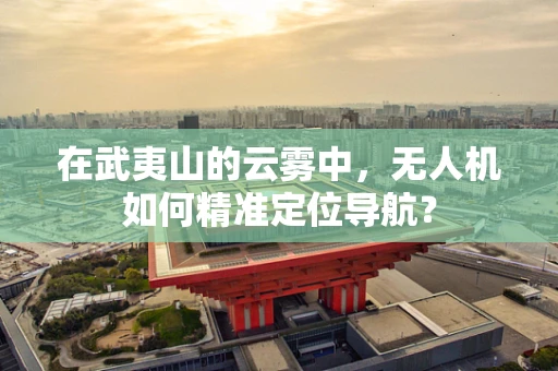 在武夷山的云雾中，无人机如何精准定位导航？