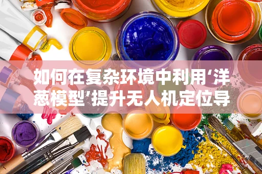 如何在复杂环境中利用‘洋葱模型’提升无人机定位导航的准确性？