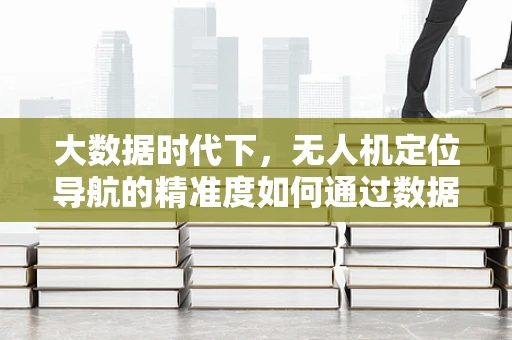 大数据时代下，无人机定位导航的精准度如何通过数据分析优化？