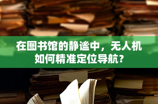在图书馆的静谧中，无人机如何精准定位导航？