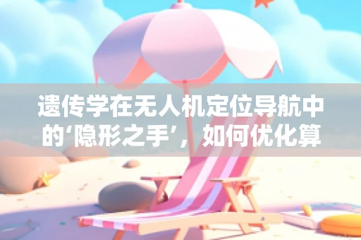 遗传学在无人机定位导航中的‘隐形之手’，如何优化算法的‘基因’？