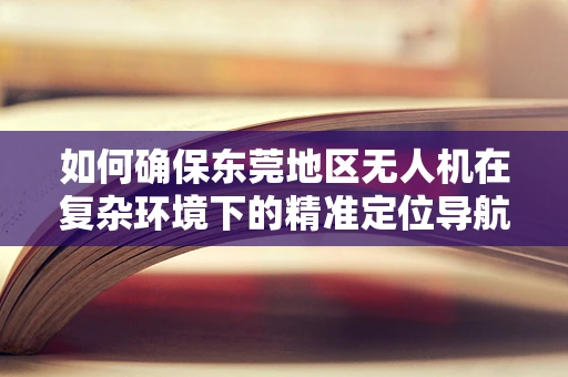 如何确保东莞地区无人机在复杂环境下的精准定位导航？